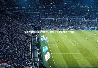 亚博娱乐：爱尔兰教练澄清C罗指控，发布会言论无关裁判判罚