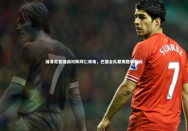 亚博娱乐_维蒂尼亚强调对阵拜仁艰难，巴黎全队聚焦胜利目标