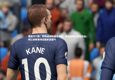 亚博体育官网-英超冷门夜，利物浦惨败西汉姆联，斯洛特帅位摇摇欲坠；拜仁欧联赛场狂胜彰显霸气