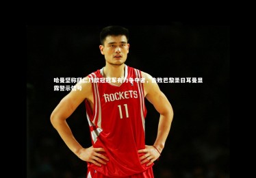 亚博体育官网|哈曼坚称拜仁乃欧冠冠军有力争夺者，击败巴黎圣日耳曼显露警示信号