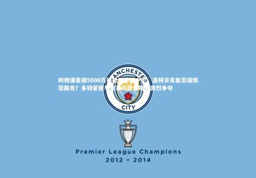 亚博体育官网|利物浦豪掷5000万镑抢购德国中卫，洛特贝克能否接班范戴克？多特蒙德与皇家马德里陷入激烈争夺