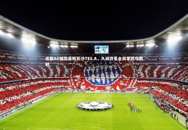 【亚博体育官网】成都AG强势击败长沙TES.A，久诚弈星全局掌控夺胜利