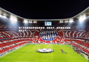 亚博体育app|朱广沪高度评价李铁执教表现，调度有方，精神感染力提振球队士气