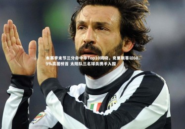 亚博娱乐：本赛季末节三分命中率Top10揭晓，克里斯蒂以60.9%高居榜首 太阳队三名球员携手入围