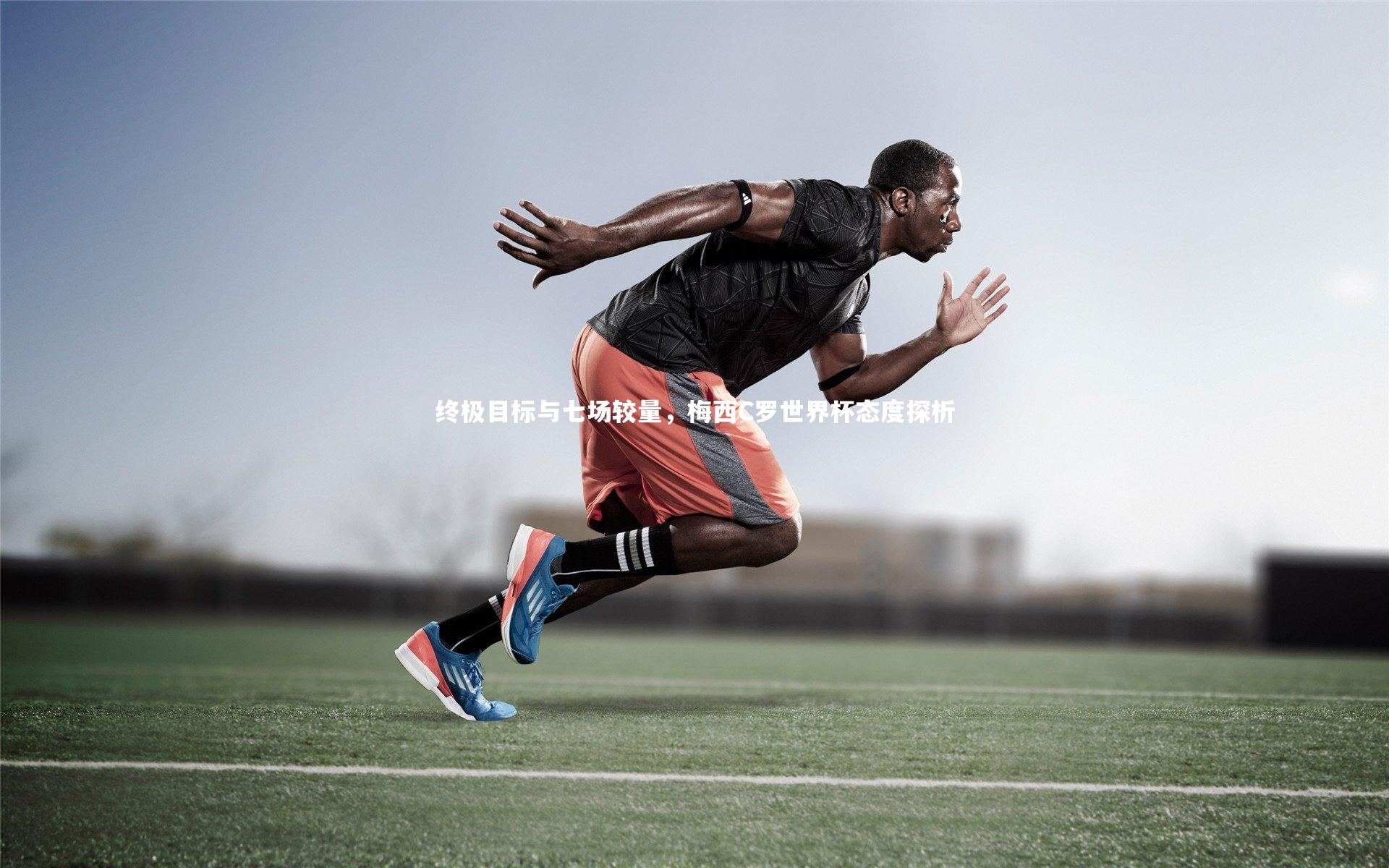 终极目标与七场较量，梅西C罗世界杯态度探析