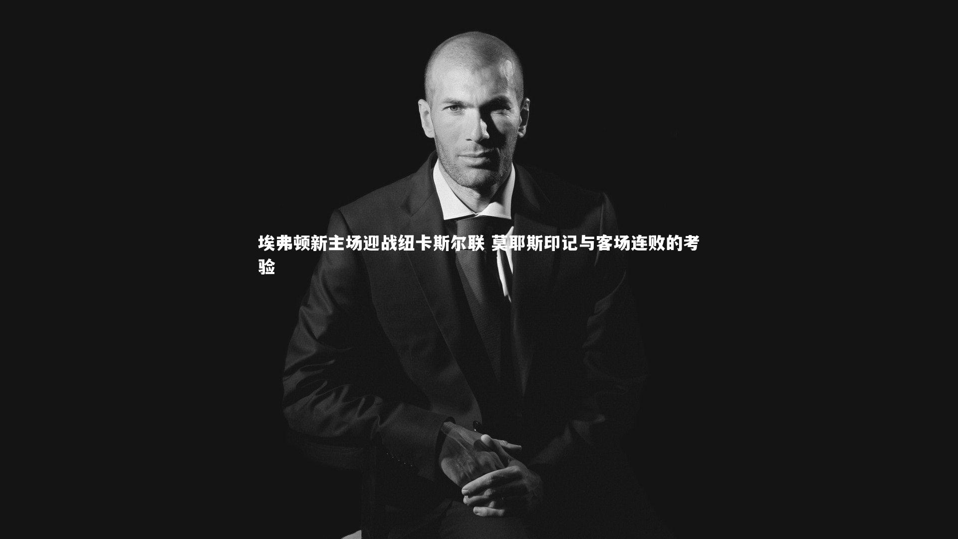 埃弗顿新主场迎战纽卡斯尔联 莫耶斯印记与客场连败的考验