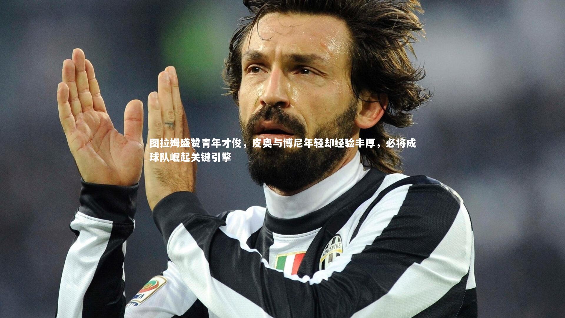 图拉姆盛赞青年才俊，皮奥与博尼年轻却经验丰厚，必将成球队崛起关键引擎