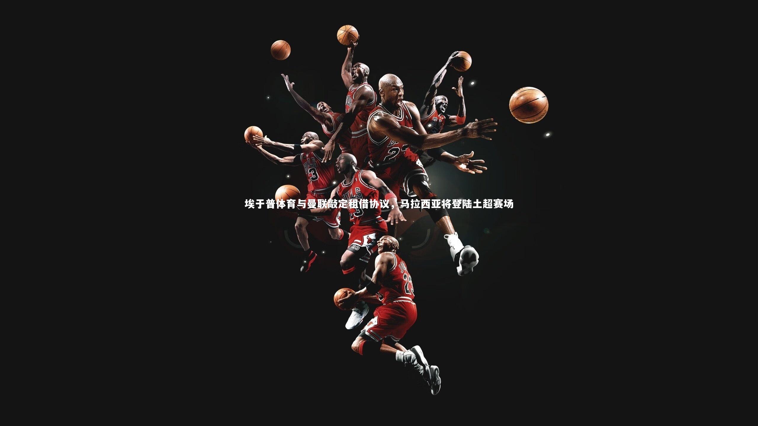 埃于普体育与曼联敲定租借协议，马拉西亚将登陆土超赛场