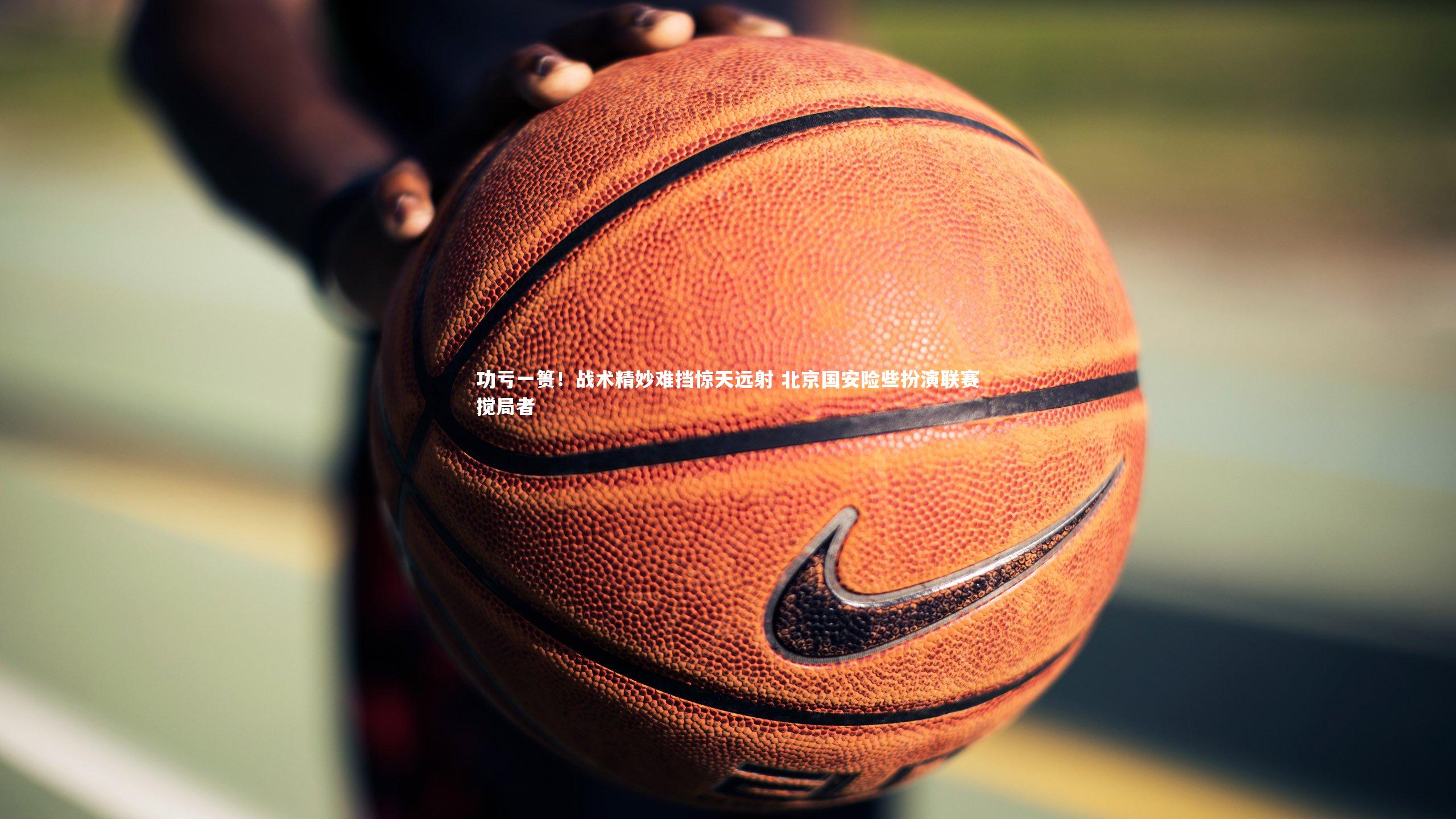 功亏一篑！战术精妙难挡惊天远射 北京国安险些扮演联赛搅局者