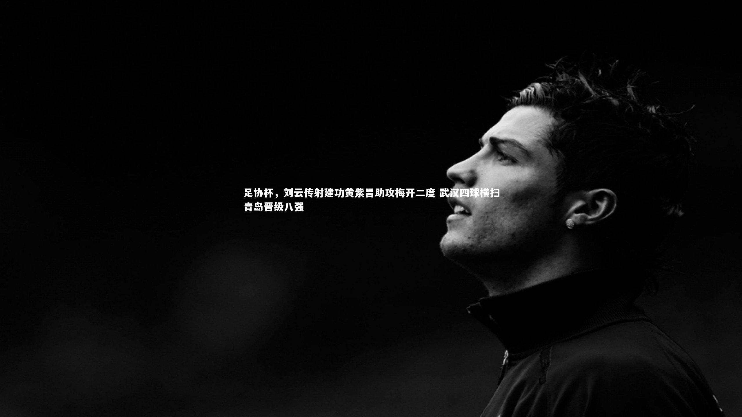 足协杯，刘云传射建功黄紫昌助攻梅开二度 武汉四球横扫青岛晋级八强