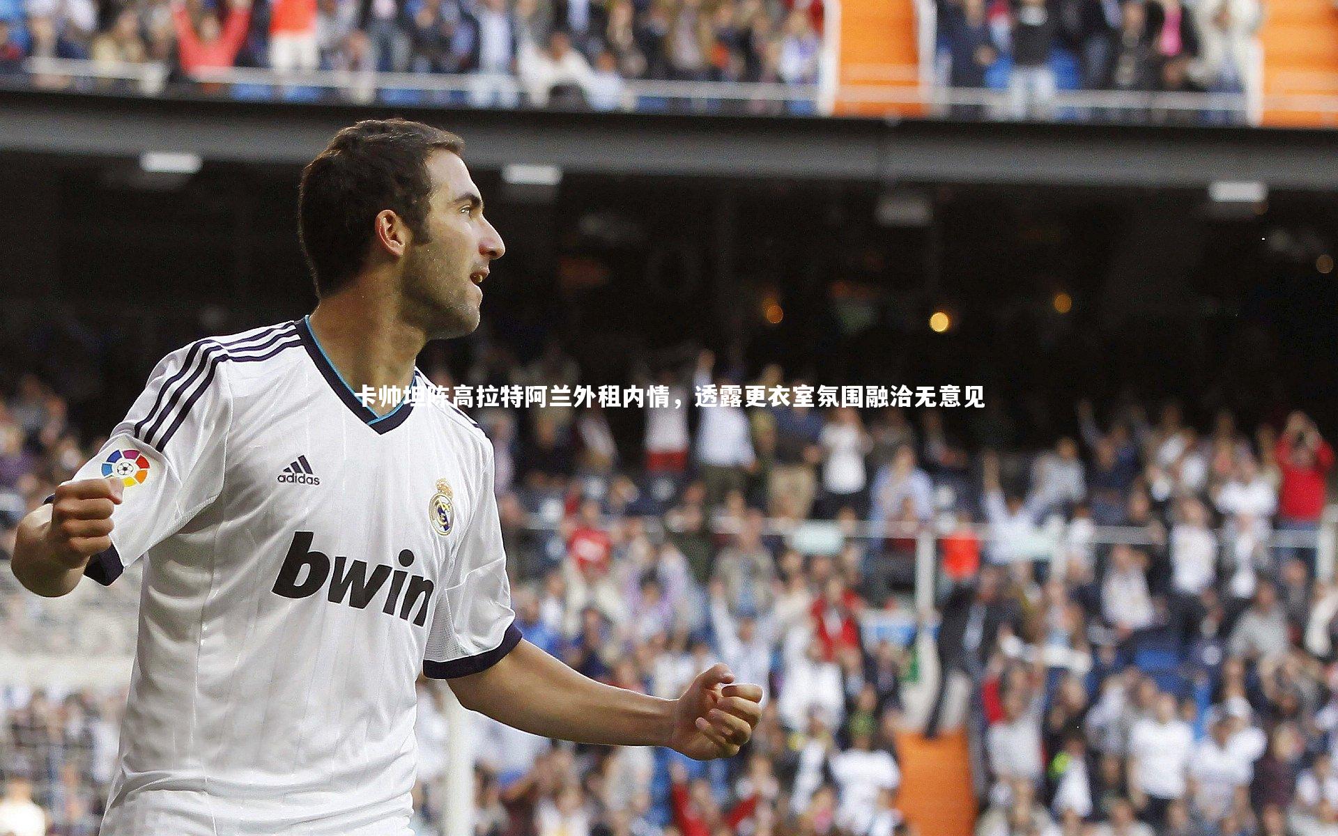 卡帅坦陈高拉特阿兰外租内情，透露更衣室氛围融洽无意见